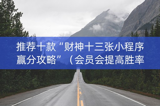 推荐十款“财神十三张小程序赢分攻略”（会员会提高胜率吗)