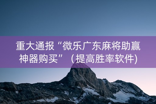 重大通报“微乐广东麻将助赢神器购买”（提高胜率软件)