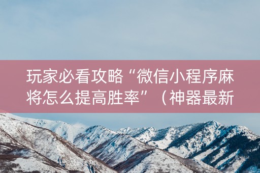 玩家必看攻略“微信小程序麻将怎么提高胜率”（神器最新免费)