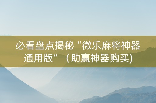 必看盘点揭秘“微乐麻将神器通用版”（助赢神器购买)