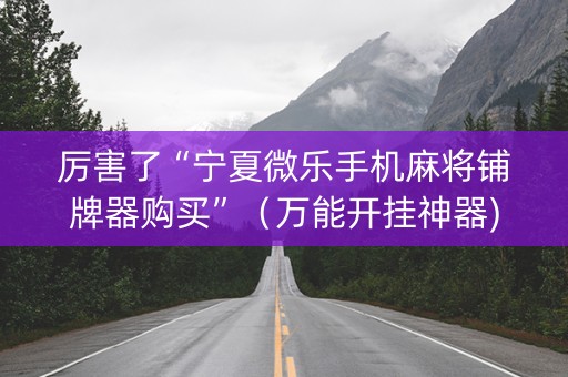 厉害了“宁夏微乐手机麻将铺牌器购买”（万能开挂神器)