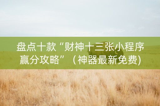 盘点十款“财神十三张小程序赢分攻略”（神器最新免费)