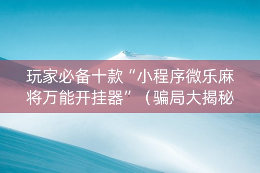 玩家必备十款“小程序微乐麻将万能开挂器”（骗局大揭秘)