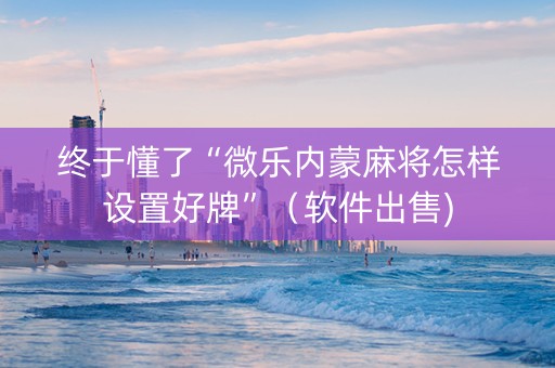 终于懂了“微乐内蒙麻将怎样设置好牌”（软件出售)