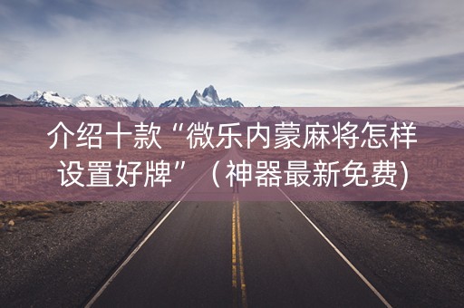 介绍十款“微乐内蒙麻将怎样设置好牌”（神器最新免费)