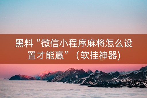 黑料“微信小程序麻将怎么设置才能赢”（软挂神器)