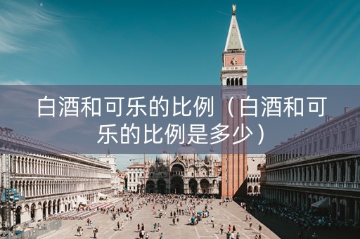 白酒和可乐的比例（白酒和可乐的比例是多少）