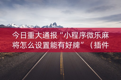 今日重大通报“小程序微乐麻将怎么设置能有好牌”（插件可信吗)