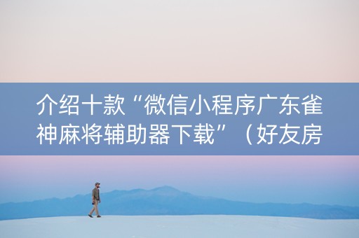 介绍十款“微信小程序广东雀神麻将辅助器下载”（好友房怎么才能赢)