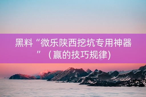 黑料“微乐陕西挖坑专用神器”（赢的技巧规律)
