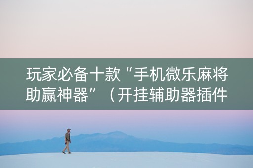 玩家必备十款“手机微乐麻将助赢神器”（开挂辅助器插件)