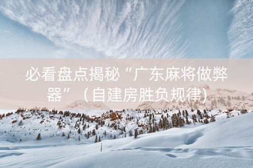 必看盘点揭秘“广东麻将做弊器”（自建房胜负规律)