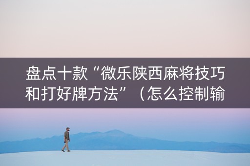 盘点十款“微乐陕西麻将技巧和打好牌方法”（怎么控制输赢)