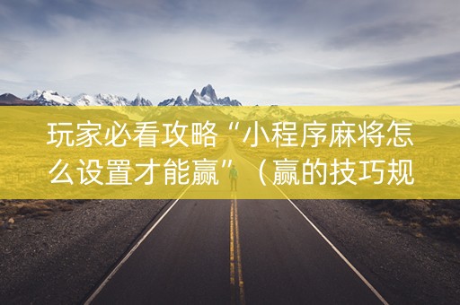 玩家必看攻略“小程序麻将怎么设置才能赢”（赢的技巧规律)