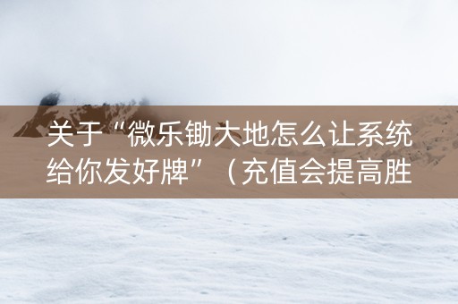 关于“微乐锄大地怎么让系统给你发好牌”（充值会提高胜率么)