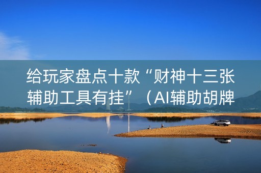 给玩家盘点十款“财神十三张辅助工具有挂”（AI辅助胡牌规则)