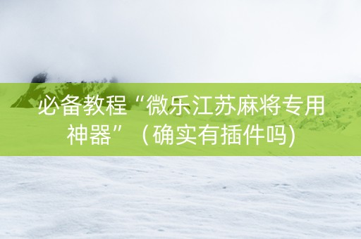 必备教程“微乐江苏麻将专用神器”（确实有插件吗)