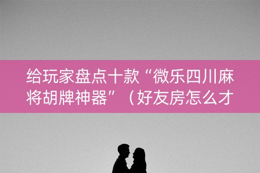 给玩家盘点十款“微乐四川麻将胡牌神器”（好友房怎么才能赢)
