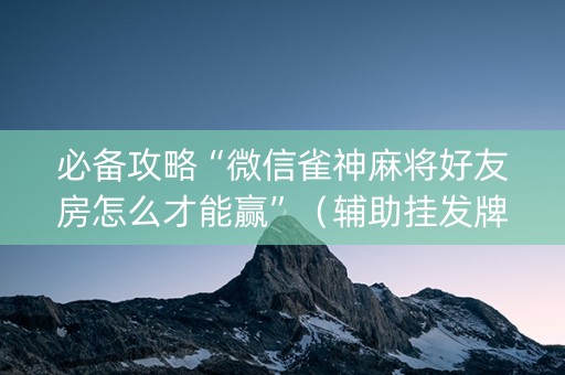 必备攻略“微信雀神麻将好友房怎么才能赢”（辅助挂发牌规律)