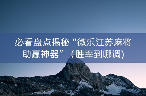 必看盘点揭秘“微乐江苏麻将助赢神器”（胜率到哪调)