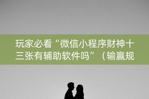 玩家必看“微信小程序财神十三张有辅助软件吗”（输赢规律)