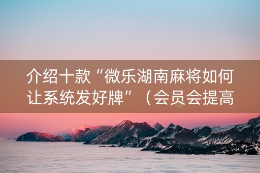 介绍十款“微乐湖南麻将如何让系统发好牌”（会员会提高胜率吗)