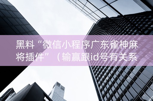 黑料“微信小程序广东雀神麻将插件”（输赢跟id号有关系吗)