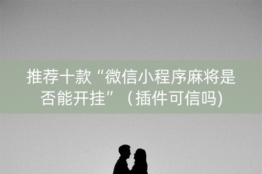 推荐十款“微信小程序麻将是否能开挂”（插件可信吗)