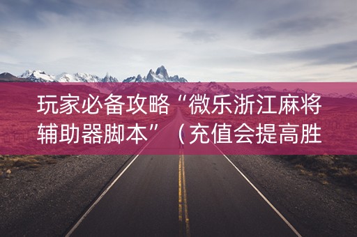 玩家必备攻略“微乐浙江麻将辅助器脚本”（充值会提高胜率么)
