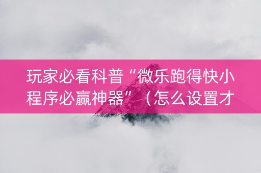 玩家必看科普“微乐跑得快小程序必赢神器”（怎么设置才能赢)