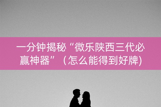 一分钟揭秘“微乐陕西三代必赢神器”（怎么能得到好牌)