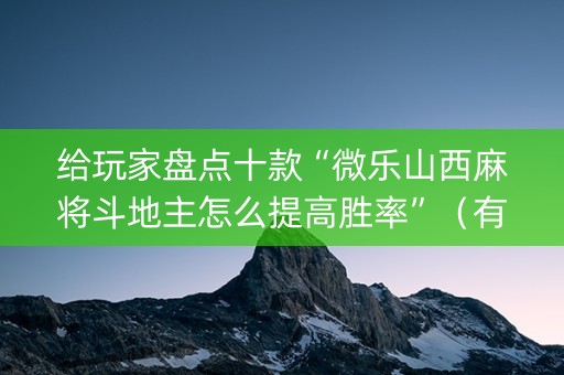 给玩家盘点十款“微乐山西麻将斗地主怎么提高胜率”（有什么诀窍)