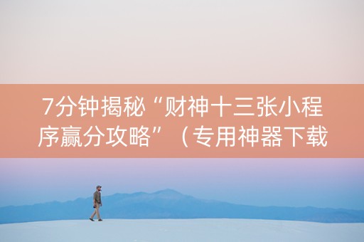 7分钟揭秘“财神十三张小程序赢分攻略”（专用神器下载)