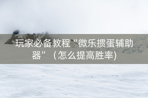 玩家必备教程“微乐掼蛋辅助器”（怎么提高胜率)