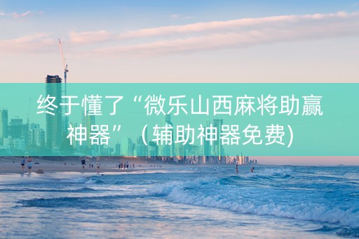 终于懂了“微乐山西麻将助赢神器”（辅助神器免费)