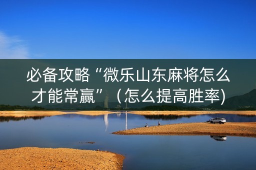 必备攻略“微乐山东麻将怎么才能常赢”（怎么提高胜率)
