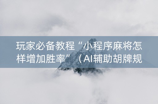 玩家必备教程“小程序麻将怎样增加胜率”（AI辅助胡牌规则)