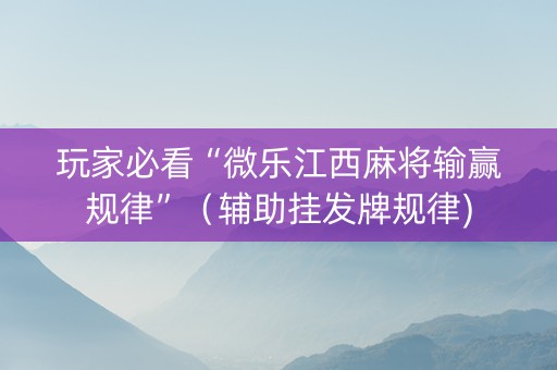 玩家必看“微乐江西麻将输赢规律”（辅助挂发牌规律)
