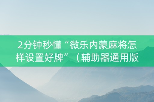 2分钟秒懂“微乐内蒙麻将怎样设置好牌”（辅助器通用版)