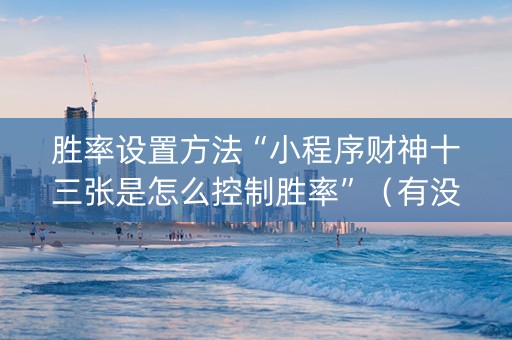 胜率设置方法“小程序财神十三张是怎么控制胜率”（有没有猫腻)