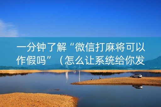 一分钟了解“微信打麻将可以作假吗”（怎么让系统给你发好牌)