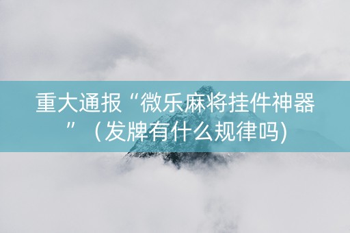 重大通报“微乐麻将挂件神器”（发牌有什么规律吗)