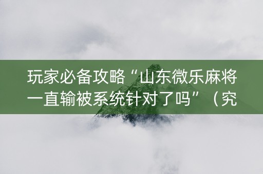 玩家必备攻略“山东微乐麻将一直输被系统针对了吗”（究竟是不是有挂)