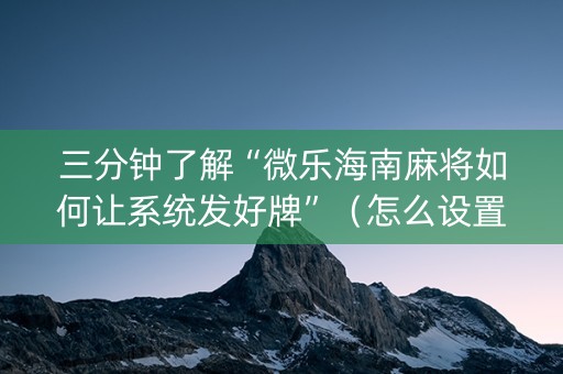 三分钟了解“微乐海南麻将如何让系统发好牌”（怎么设置才能赢)