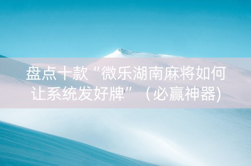盘点十款“微乐湖南麻将如何让系统发好牌”（必赢神器)