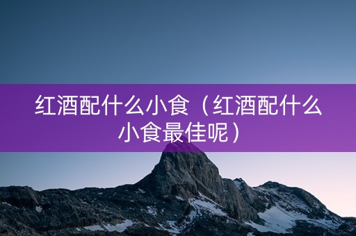 红酒配什么小食（红酒配什么小食最佳呢）