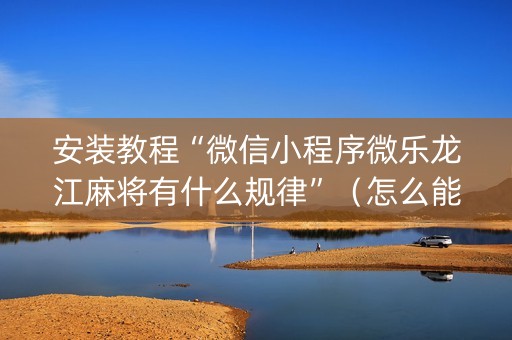 安装教程“微信小程序微乐龙江麻将有什么规律”（怎么能得到好牌)