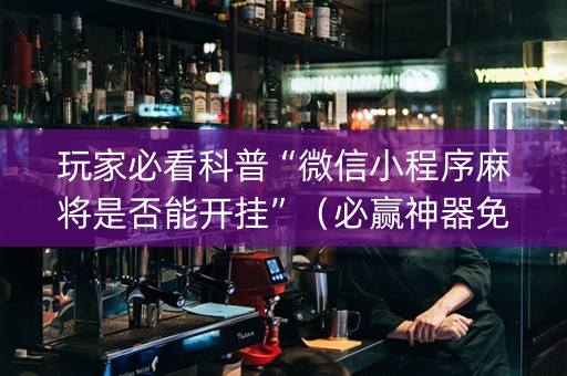 玩家必看科普“微信小程序麻将是否能开挂”（必赢神器免费安装)