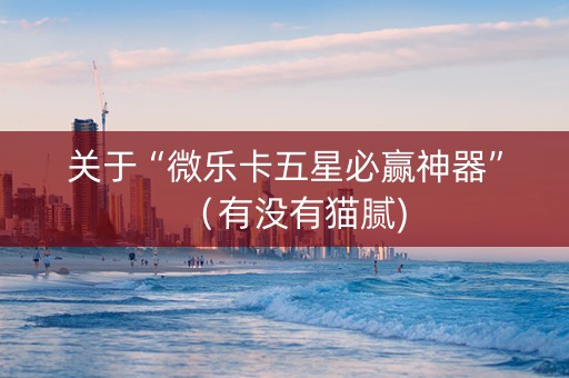 关于“微乐卡五星必赢神器”（有没有猫腻)