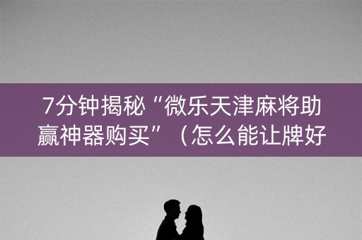 7分钟揭秘“微乐天津麻将助赢神器购买”（怎么能让牌好一点)